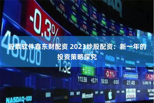 股票软件鑫东财配资 2023炒股配资：新一年的投资策略探究