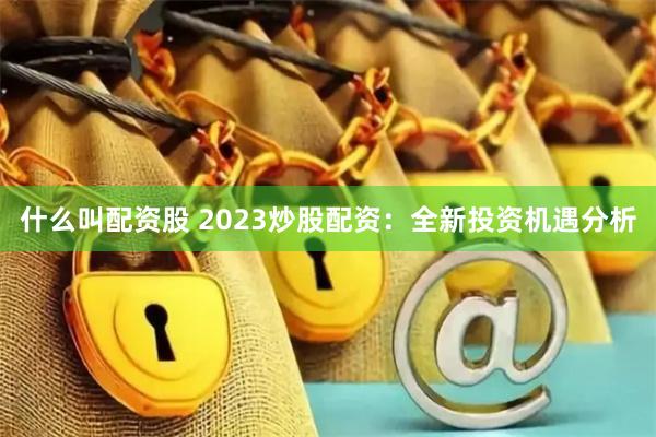 什么叫配资股 2023炒股配资：全新投资机遇分析