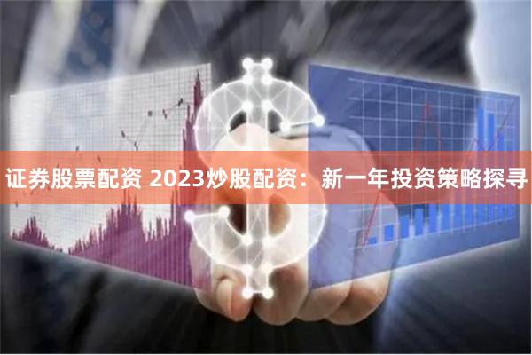 证券股票配资 2023炒股配资：新一年投资策略探寻