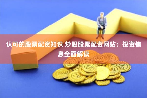 认可的股票配资知识 炒股股票配资网站：投资信息全面解读