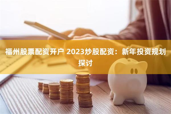 福州股票配资开户 2023炒股配资：新年投资规划探讨