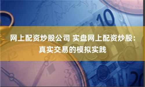 网上配资炒股公司 实盘网上配资炒股：真实交易的模拟实践