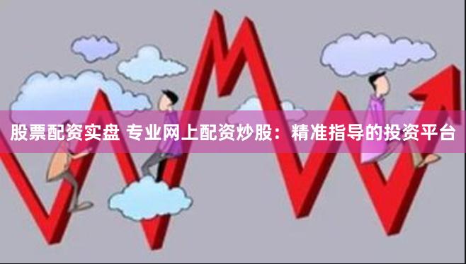 股票配资实盘 专业网上配资炒股：精准指导的投资平台