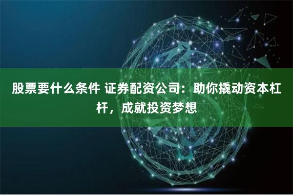 股票要什么条件 证券配资公司：助你撬动资本杠杆，成就投资梦想