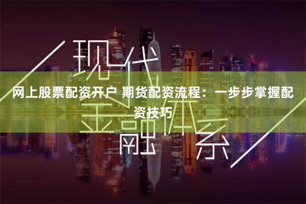 网上股票配资开户 期货配资流程：一步步掌握配资技巧