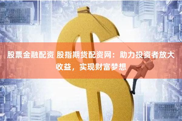 股票金融配资 股指期货配资网：助力投资者放大收益，实现财富梦想