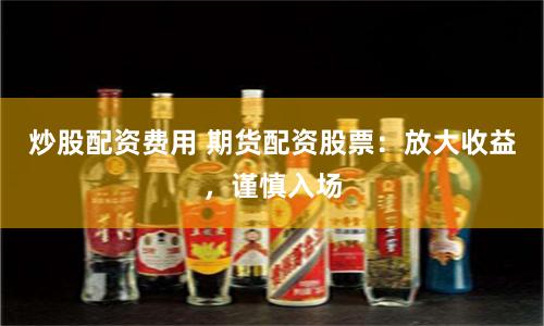 炒股配资费用 期货配资股票：放大收益，谨慎入场