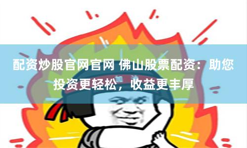 配资炒股官网官网 佛山股票配资：助您投资更轻松，收益更丰厚