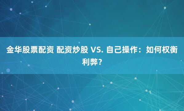 金华股票配资 配资炒股 VS. 自己操作：如何权衡利弊？