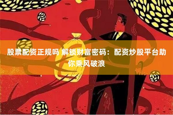 股票配资正规吗 解锁财富密码：配资炒股平台助你乘风破浪