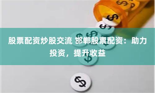 股票配资炒股交流 邯郸股票配资：助力投资，提升收益