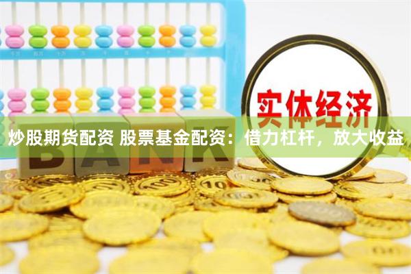 炒股期货配资 股票基金配资：借力杠杆，放大收益