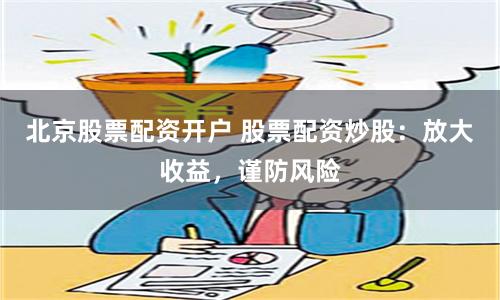 北京股票配资开户 股票配资炒股：放大收益，谨防风险