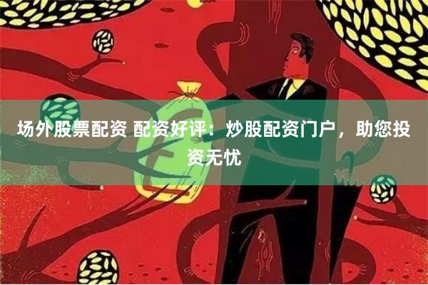 场外股票配资 配资好评：炒股配资门户，助您投资无忧