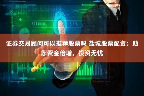 证券交易顾问可以推荐股票吗 盐城股票配资：助您资金倍增，投资无忧