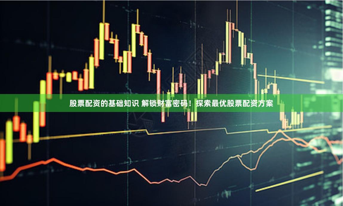 股票配资的基础知识 解锁财富密码！探索最优股票配资方案