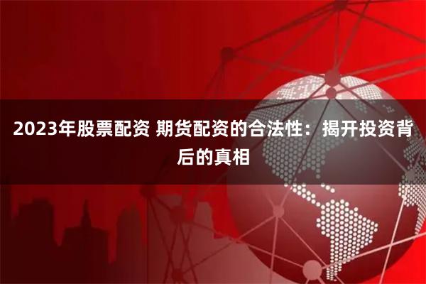 2023年股票配资 期货配资的合法性：揭开投资背后的真相