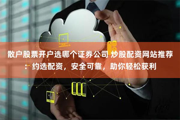 散户股票开户选哪个证券公司 炒股配资网站推荐：约选配资，安全可靠，助你轻松获利
