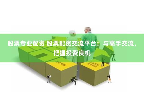 股票专业配资 股票配资交流平台：与高手交流，把握投资良机
