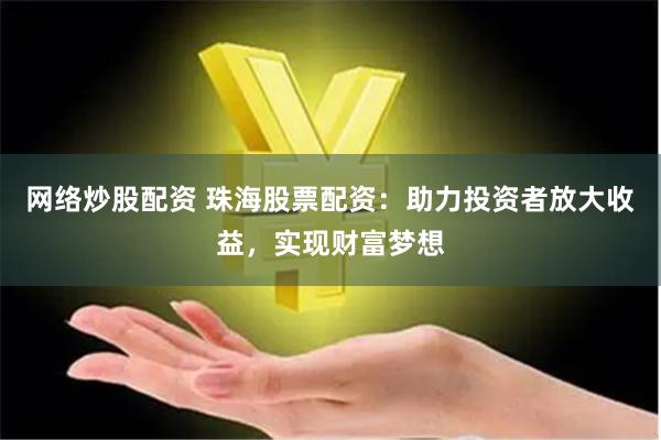 网络炒股配资 珠海股票配资：助力投资者放大收益，实现财富梦想