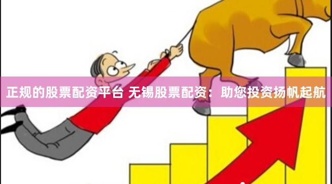 正规的股票配资平台 无锡股票配资：助您投资扬帆起航