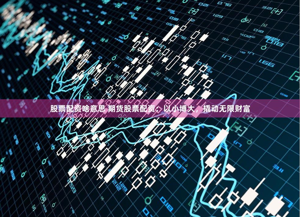 股票配资啥意思 期货股票配资：以小博大，撬动无限财富