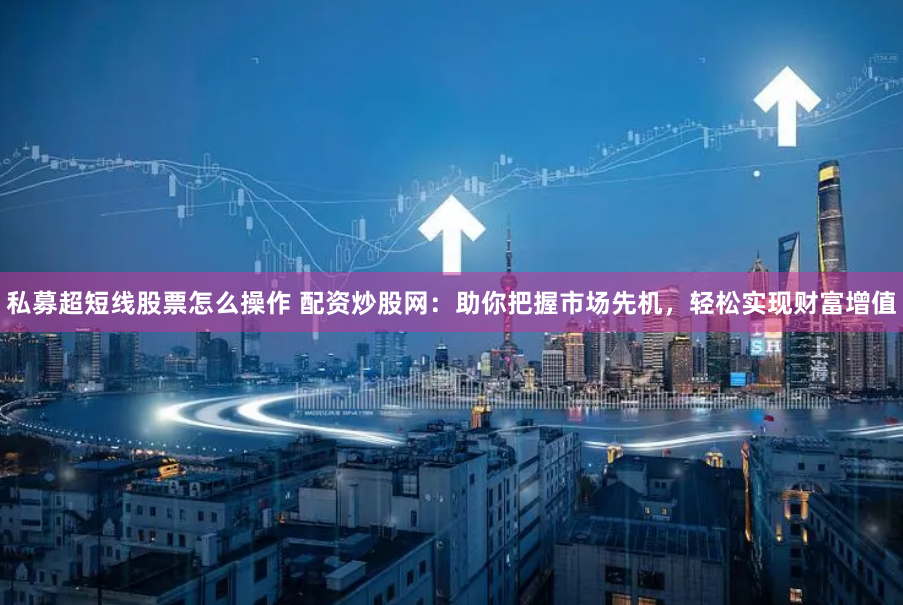 私募超短线股票怎么操作 配资炒股网：助你把握市场先机，轻松实现财富增值