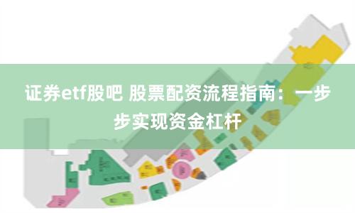 证券etf股吧 股票配资流程指南：一步步实现资金杠杆