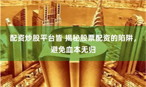 配资炒股平台皆 揭秘股票配资的陷阱，避免血本无归