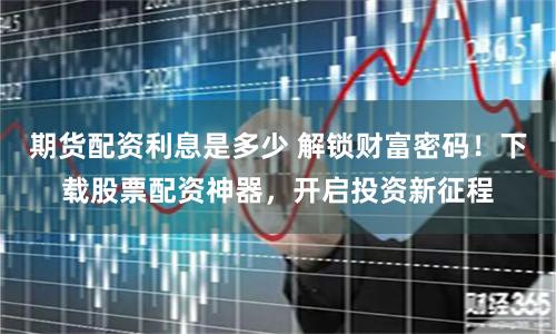 期货配资利息是多少 解锁财富密码！下载股票配资神器，开启投资新征程