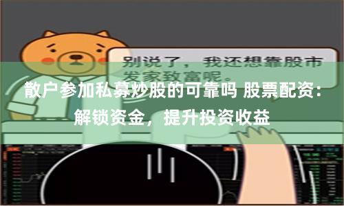 散户参加私募炒股的可靠吗 股票配资：解锁资金，提升投资收益