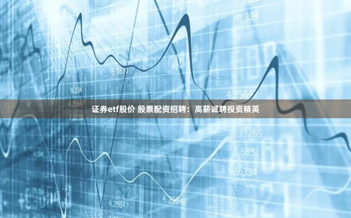 证券etf股价 股票配资招聘：高薪诚聘投资精英