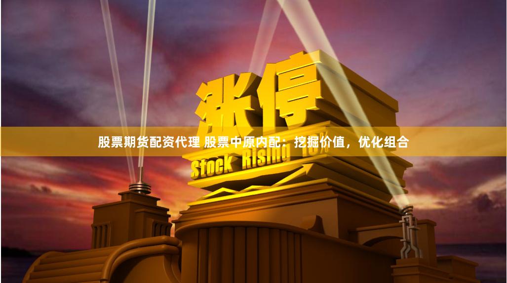 股票期货配资代理 股票中原内配：挖掘价值，优化组合