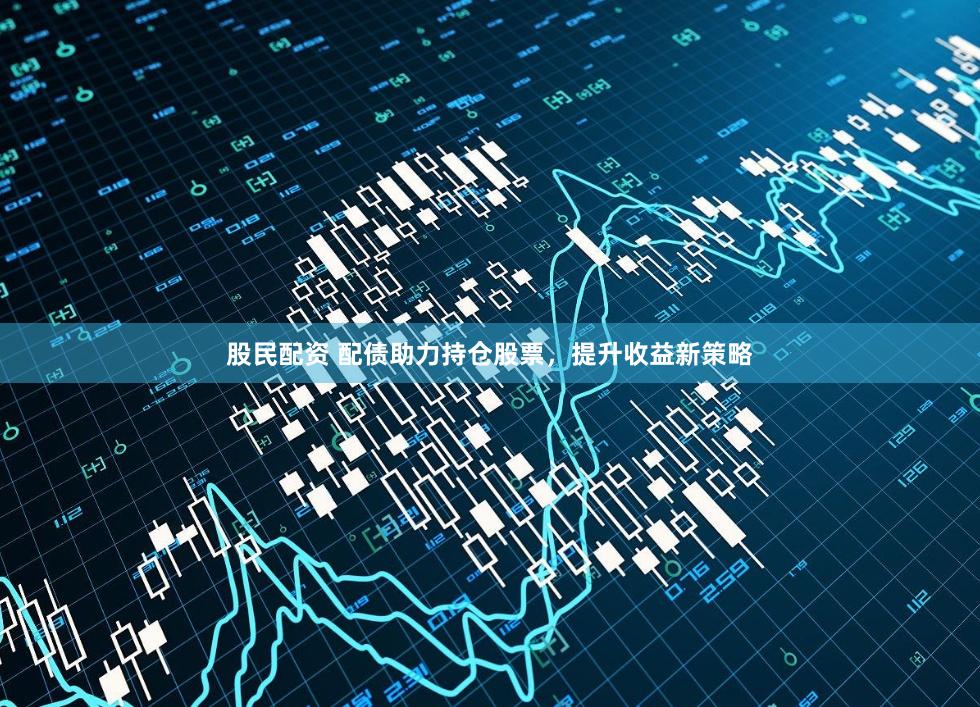 股民配资 配债助力持仓股票，提升收益新策略