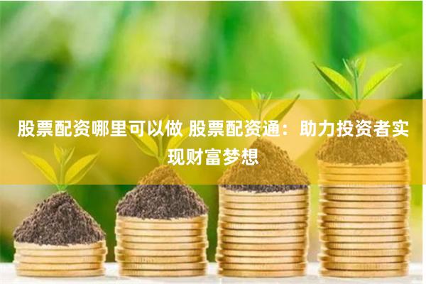 股票配资哪里可以做 股票配资通：助力投资者实现财富梦想