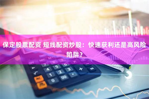 保定股票配资 短线配资炒股：快速获利还是高风险陷阱？
