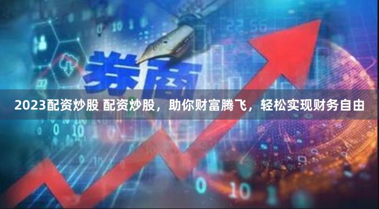 2023配资炒股 配资炒股，助你财富腾飞，轻松实现财务自由