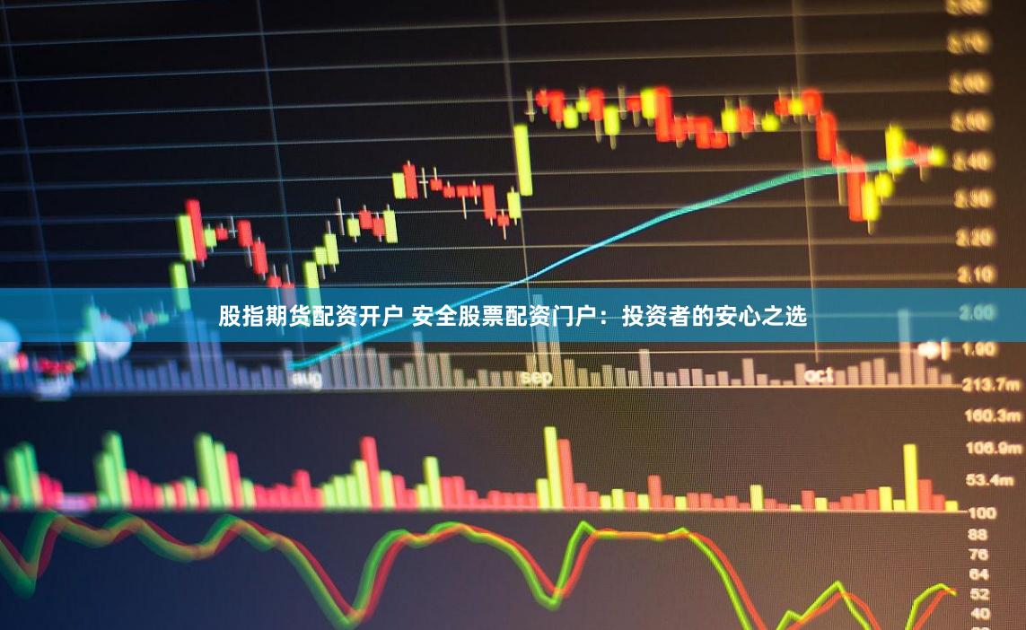 股指期货配资开户 安全股票配资门户：投资者的安心之选