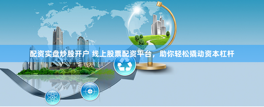 配资实盘炒股开户 线上股票配资平台，助你轻松撬动资本杠杆