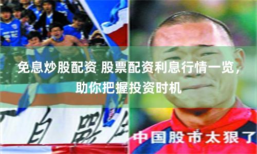 免息炒股配资 股票配资利息行情一览，助你把握投资时机