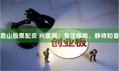 昆山股票配资 兴盛网：专注体验，静待知音