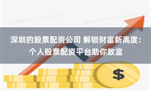 深圳的股票配资公司 解锁财富新高度：个人股票配资平台助你致富