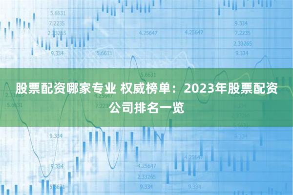 股票配资哪家专业 权威榜单：2023年股票配资公司排名一览