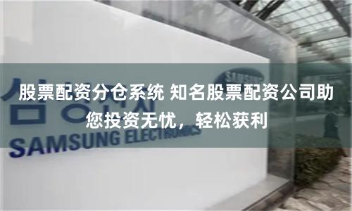 股票配资分仓系统 知名股票配资公司助您投资无忧，轻松获利