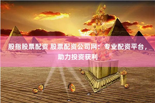 股指股票配资 股票配资公司网：专业配资平台，助力投资获利