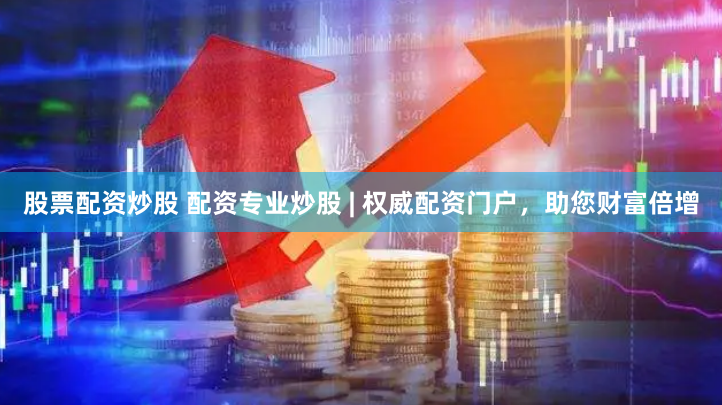 股票配资炒股 配资专业炒股 | 权威配资门户，助您财富倍增