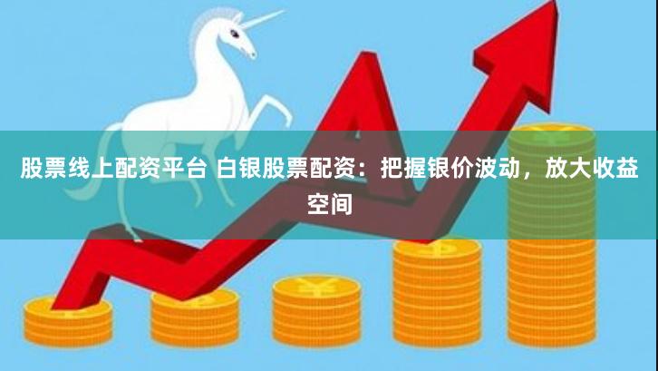 股票线上配资平台 白银股票配资：把握银价波动，放大收益空间