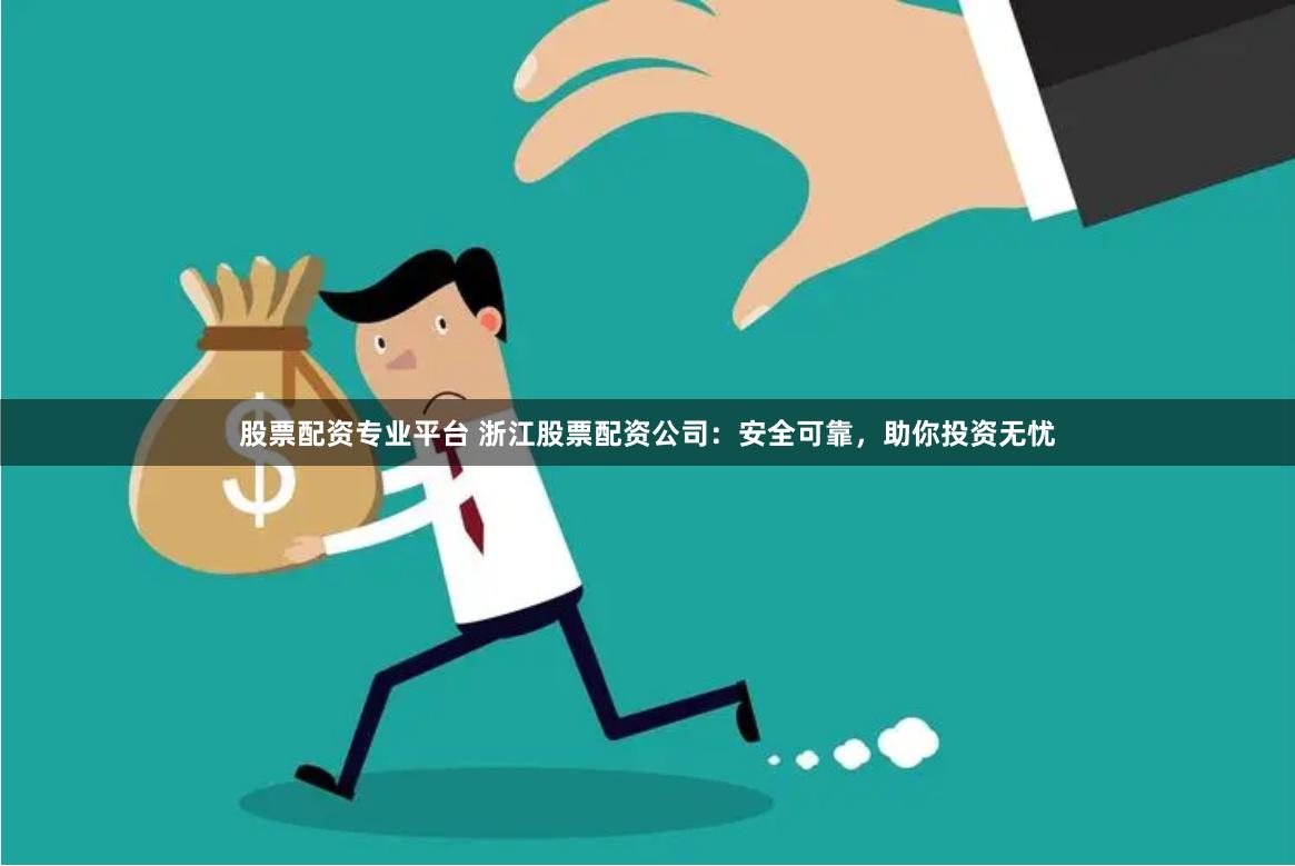 股票配资专业平台 浙江股票配资公司：安全可靠，助你投资无忧