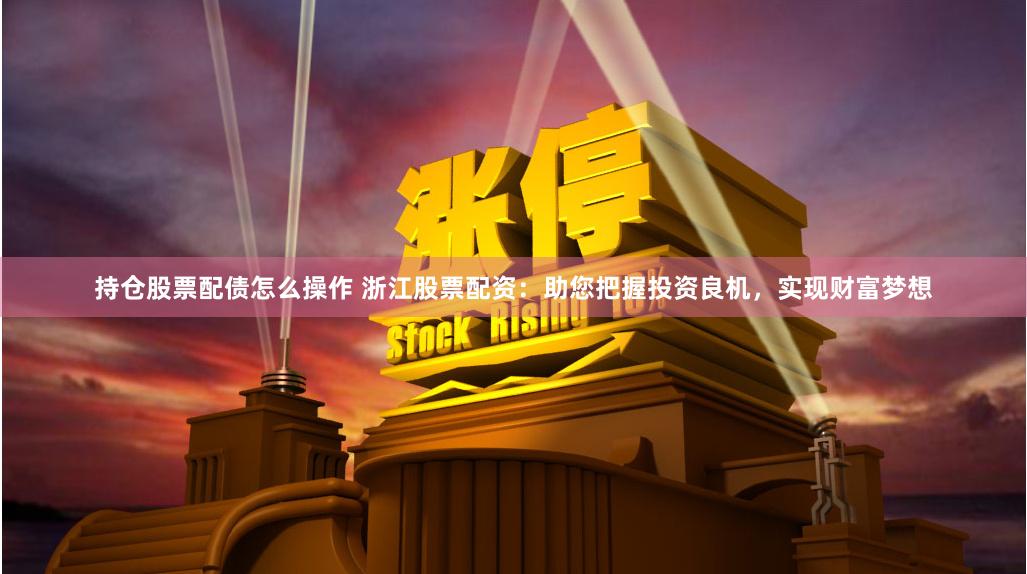 持仓股票配债怎么操作 浙江股票配资：助您把握投资良机，实现财富梦想