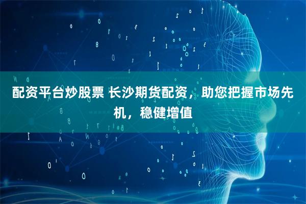 配资平台炒股票 长沙期货配资，助您把握市场先机，稳健增值